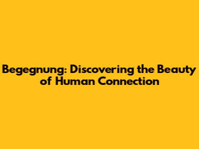 Begegnung: Discovering the Beauty of Human Connection