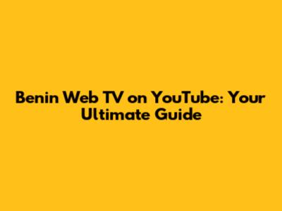 Benin Web TV on YouTube: Your Ultimate Guide
