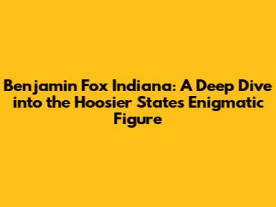 Benjamin Fox Indiana: A Deep Dive into the Hoosier State's Enigmatic Figure