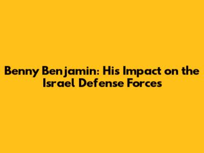 Benny Benjamin: His Impact on the Israel Defense Forces