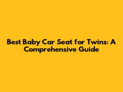 Best Baby Car Seat for Twins: A Comprehensive Guide