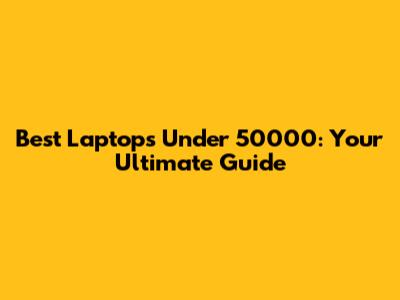 Best Laptops Under 50000: Your Ultimate Guide