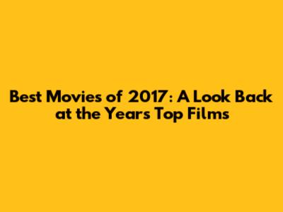 Best Movies of 2017: A Look Back at the Year's Top Films