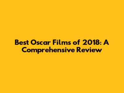 Best Oscar Films of 2018: A Comprehensive Review
