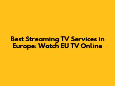 Best Streaming TV Services in Europe: Watch EU TV Online