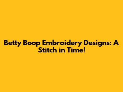 Betty Boop Embroidery Designs: A Stitch in Time!