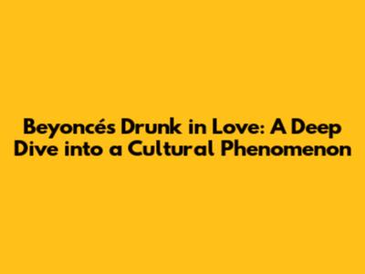 Beyoncé's 'Drunk in Love': A Deep Dive into a Cultural Phenomenon