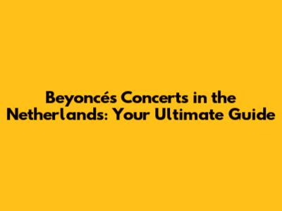 Beyoncé's Concerts in the Netherlands: Your Ultimate Guide