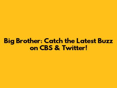 Big Brother: Catch the Latest Buzz on CBS & Twitter!