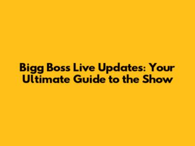 Bigg Boss Live Updates: Your Ultimate Guide to the Show