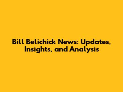 Bill Belichick News: Updates, Insights, and Analysis