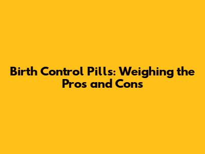 Birth Control Pills: Weighing the Pros and Cons