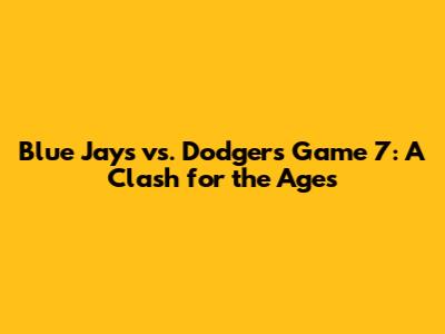 Blue Jays vs. Dodgers Game 7: A Clash for the Ages