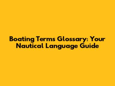 Boating Terms Glossary: Your Nautical Language Guide