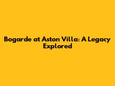 Bogarde at Aston Villa: A Legacy Explored