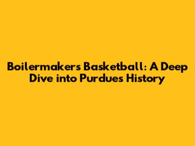 Boilermakers' Basketball: A Deep Dive into Purdue's History