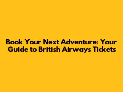 Book Your Next Adventure: Your Guide to British Airways Tickets