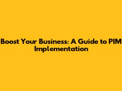 Boost Your Business: A Guide to PIM Implementation