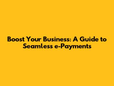 Boost Your Business: A Guide to Seamless e-Payments