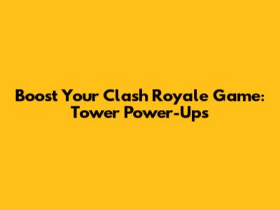 Boost Your Clash Royale Game: Tower Power-Ups