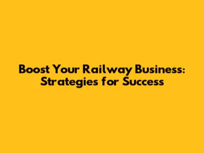 Boost Your Railway Business: Strategies for Success