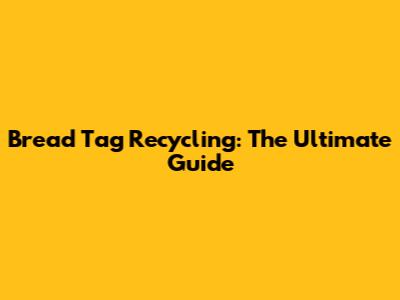 Bread Tag Recycling: The Ultimate Guide