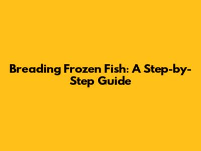 Breading Frozen Fish: A Step-by-Step Guide