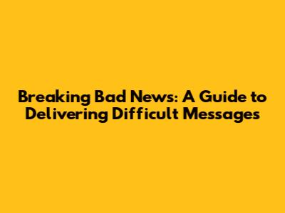 Breaking Bad News: A Guide to Delivering Difficult Messages