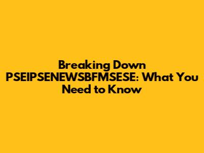 Breaking Down PSEIPSENEWSBFMSESE: What You Need to Know