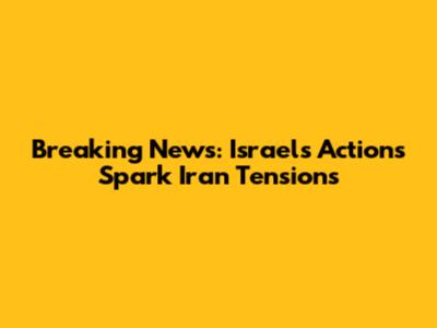 Breaking News: Israel's Actions Spark Iran Tensions