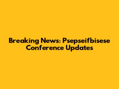Breaking News: Psepseifbisese Conference Updates