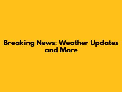 Breaking News: Weather Updates and More