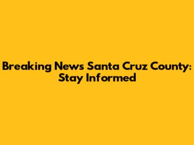 Breaking News Santa Cruz County: Stay Informed