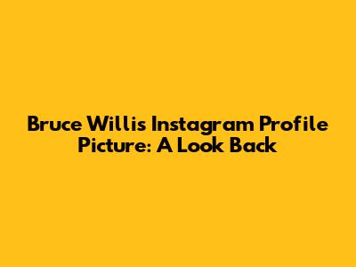Bruce Willis Instagram Profile Picture: A Look Back