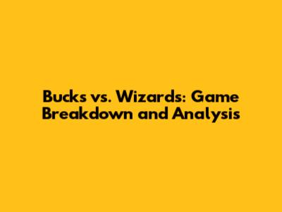 Bucks vs. Wizards: Game Breakdown and Analysis