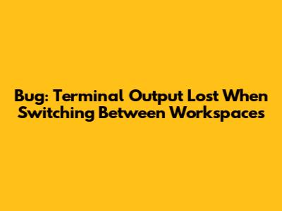 Bug: Terminal Output Lost When Switching Between Workspaces