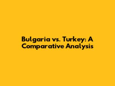 Bulgaria vs. Turkey: A Comparative Analysis