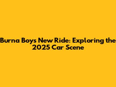 Burna Boy's New Ride: Exploring the 2025 Car Scene
