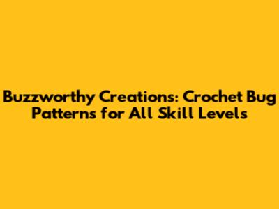 Buzzworthy Creations: Crochet Bug Patterns for All Skill Levels