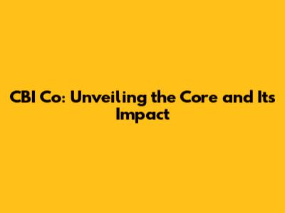 CBI Co: Unveiling the Core and Its Impact