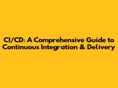 CI/CD: A Comprehensive Guide to Continuous Integration & Delivery