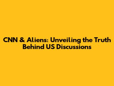 CNN & Aliens: Unveiling the Truth Behind US Discussions
