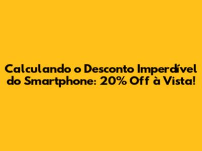 Calculando o Desconto Imperdível do Smartphone: 20% Off à Vista!