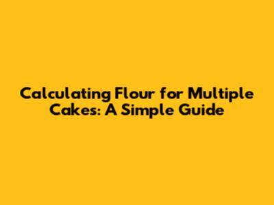 Calculating Flour for Multiple Cakes: A Simple Guide