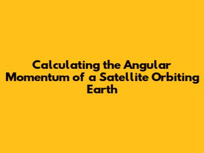 Calculating the Angular Momentum of a Satellite Orbiting Earth