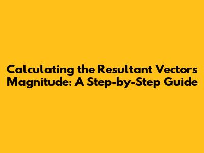 Calculating the Resultant Vector's Magnitude: A Step-by-Step Guide
