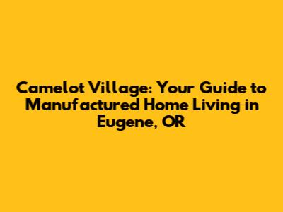 Camelot Village: Your Guide to Manufactured Home Living in Eugene, OR