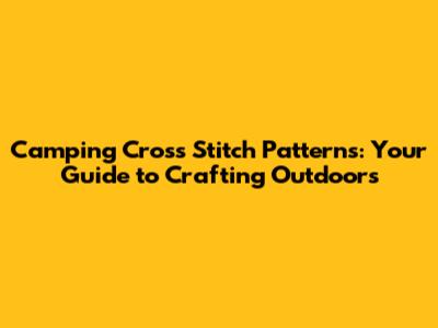 Camping Cross Stitch Patterns: Your Guide to Crafting Outdoors
