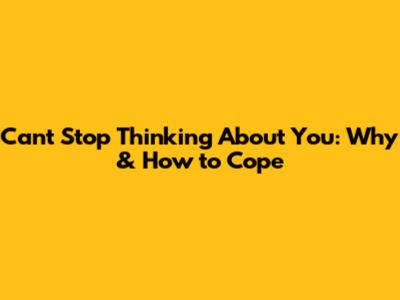 Can't Stop Thinking About You: Why & How to Cope