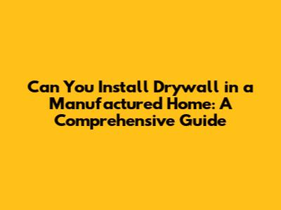 Can You Install Drywall in a Manufactured Home: A Comprehensive Guide